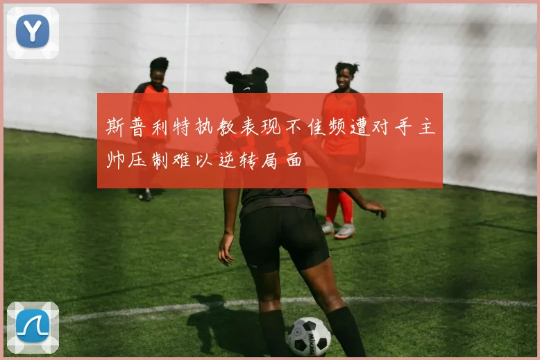 斯普利特执教表现不佳频遭对手主帅压制难以逆转局面