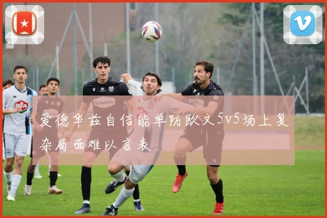 爱德华兹自信能单防欧文5v5场上复杂局面难以言表