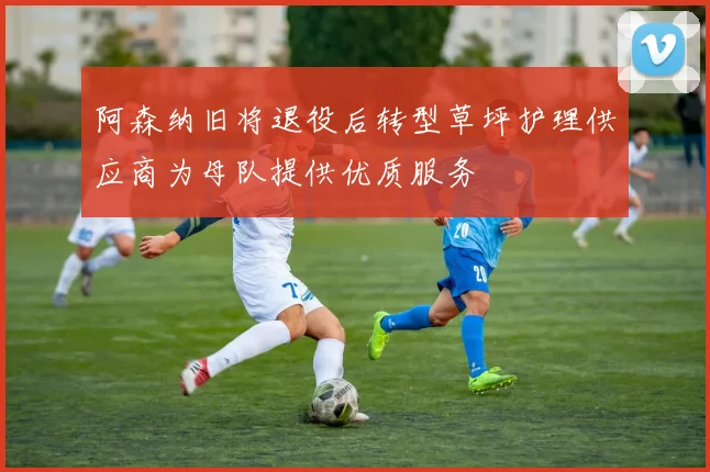 阿森纳旧将退役后转型草坪护理供应商为母队提供优质服务