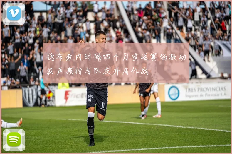 德布劳内时隔四个月重返赛场激动发声期待与队友并肩作战