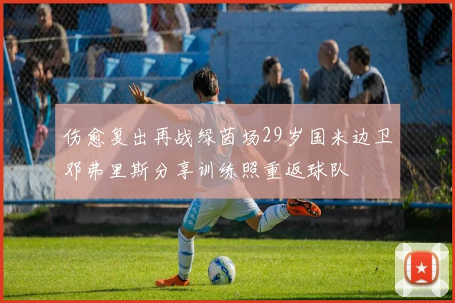 伤愈复出再战绿茵场29岁国米边卫邓弗里斯分享训练照重返球队