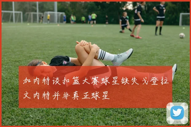 加内特谈扣篮大赛球星缺失戈登拉文内特并非真正球星