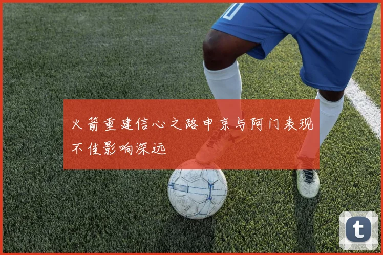 火箭重建信心之路申京与阿门表现不佳影响深远