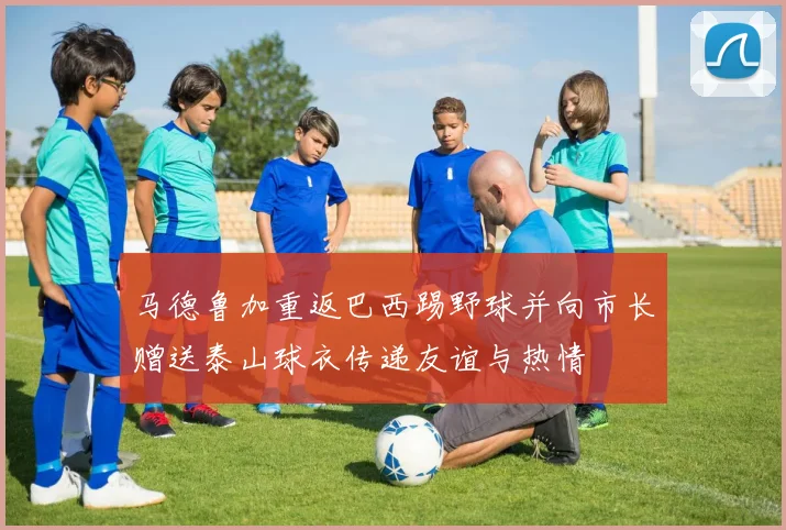 马德鲁加重返巴西踢野球并向市长赠送泰山球衣传递友谊与热情