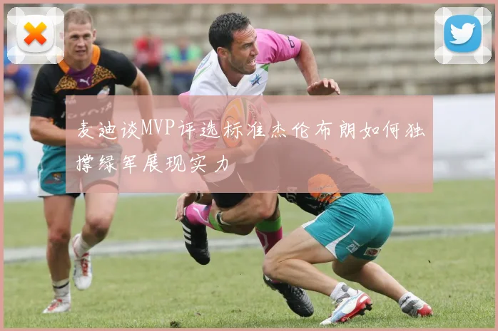麦迪谈MVP评选标准杰伦布朗如何独撑绿军展现实力