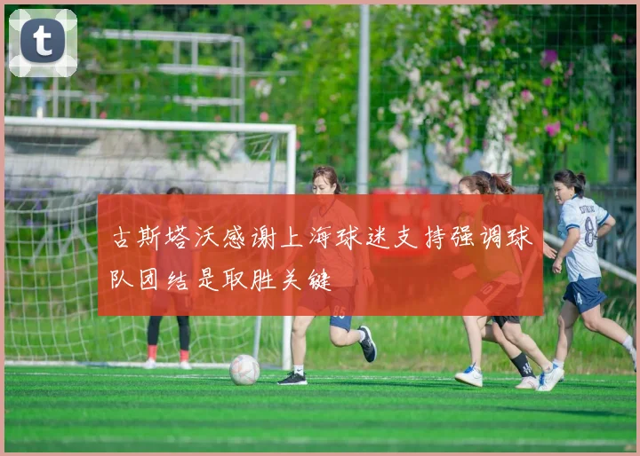 古斯塔沃感谢上海球迷支持强调球队团结是取胜关键