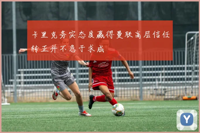 卡里克务实态度赢得曼联高层信任转正并不急于求成