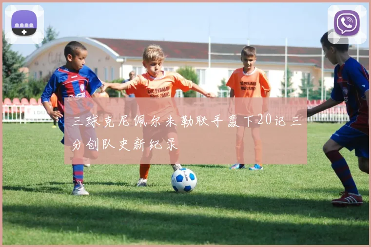 三球克尼佩尔米勒联手轰下20记三分创队史新纪录