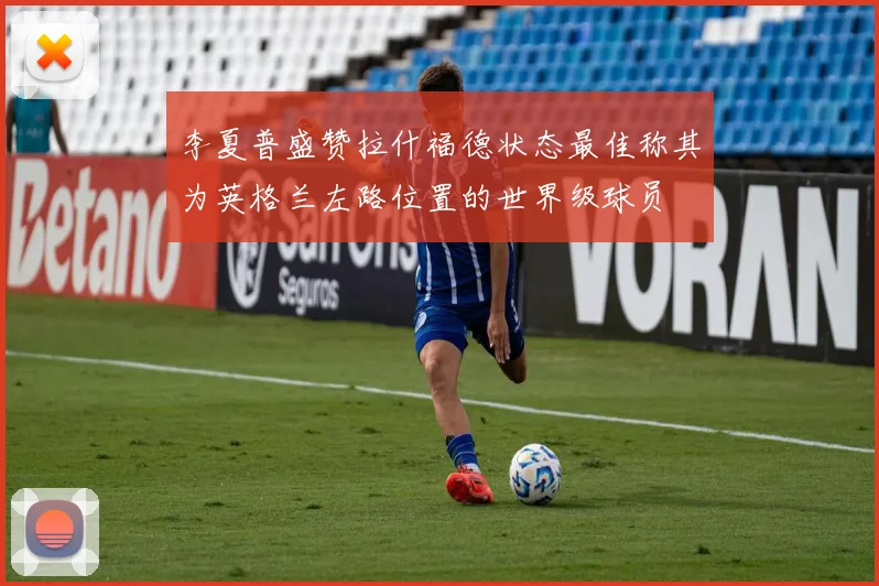 李夏普盛赞拉什福德状态最佳称其为英格兰左路位置的世界级球员