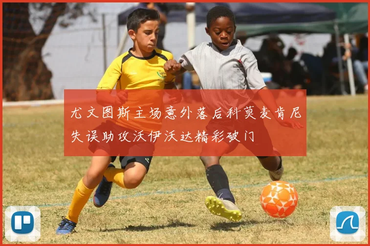 尤文图斯主场意外落后科莫麦肯尼失误助攻沃伊沃达精彩破门