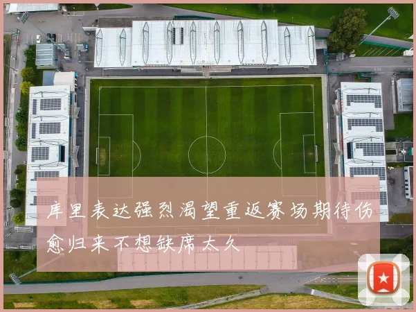 库里表达强烈渴望重返赛场期待伤愈归来不想缺席太久