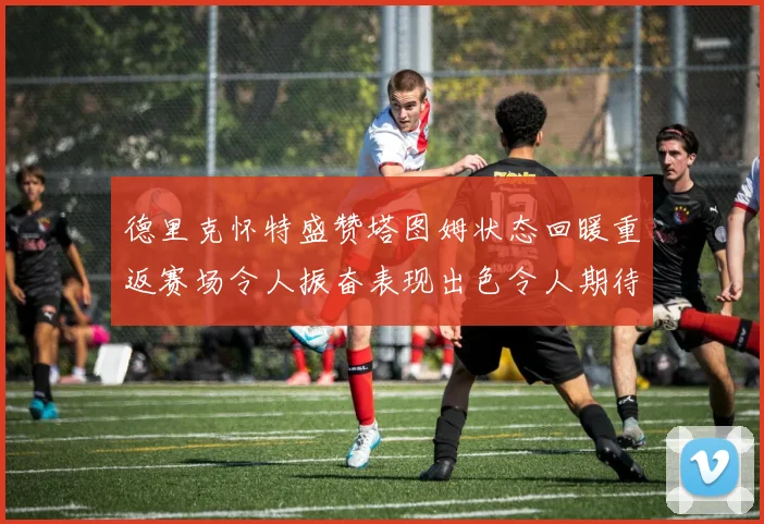 德里克怀特盛赞塔图姆状态回暖重返赛场令人振奋表现出色令人期待