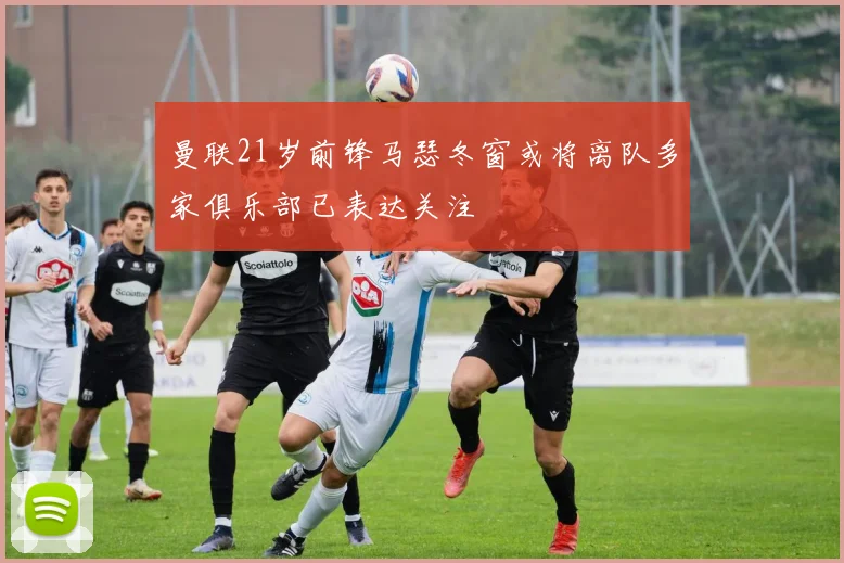 曼联21岁前锋马瑟冬窗或将离队多家俱乐部已表达关注