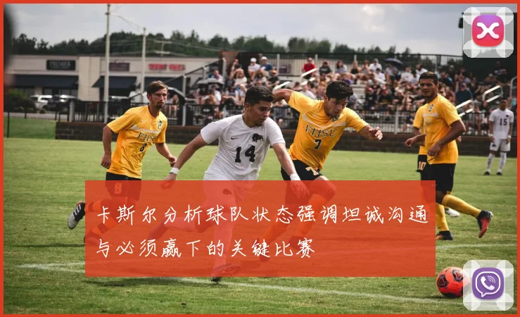 卡斯尔分析球队状态强调坦诚沟通与必须赢下的关键比赛