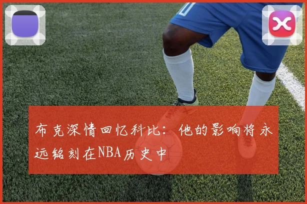 布克深情回忆科比：他的影响将永远铭刻在NBA历史中