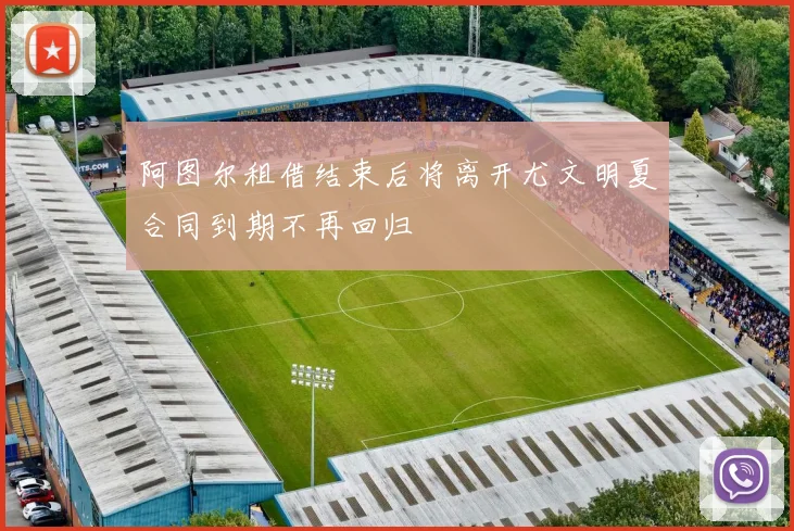 阿图尔租借结束后将离开尤文明夏合同到期不再回归