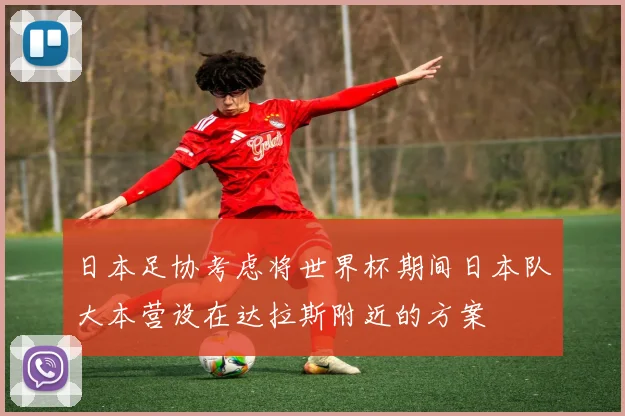 日本足协考虑将世界杯期间日本队大本营设在达拉斯附近的方案