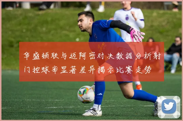 华盛顿联与迈阿密对决数据分析射门控球率显著差异揭示比赛走势
