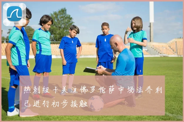 热刺纽卡关注佛罗伦萨中场法乔利已进行初步接触