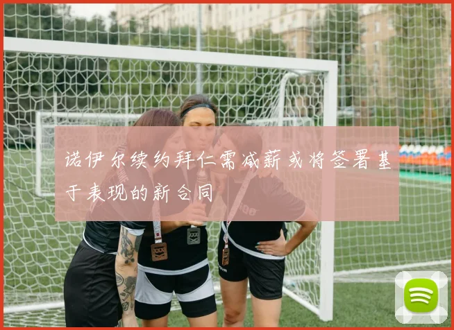 诺伊尔续约拜仁需减薪或将签署基于表现的新合同