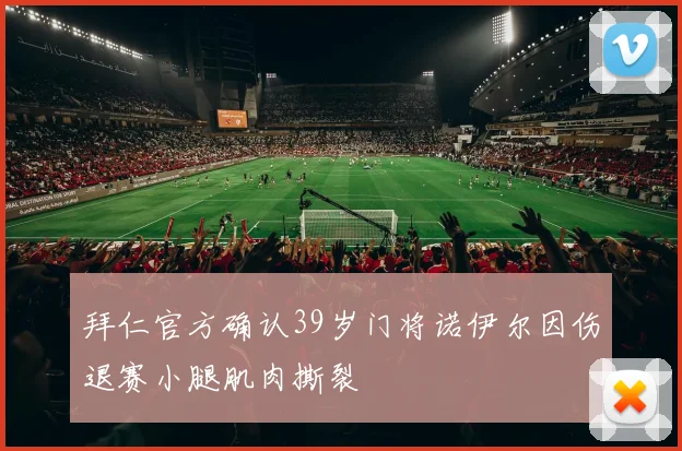 拜仁官方确认39岁门将诺伊尔因伤退赛小腿肌肉撕裂