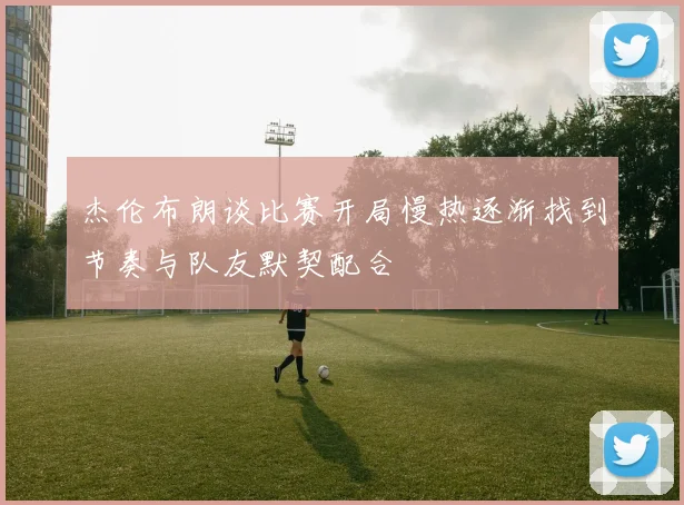 杰伦布朗谈比赛开局慢热逐渐找到节奏与队友默契配合