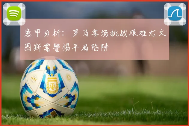 意甲分析：罗马客场挑战艰难尤文图斯需警惕平局陷阱