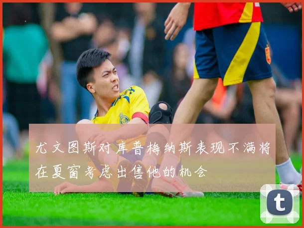 尤文图斯对库普梅纳斯表现不满将在夏窗考虑出售他的机会