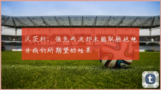 汉茨科：领先两次却未能取胜这绝非我们所期望的结果