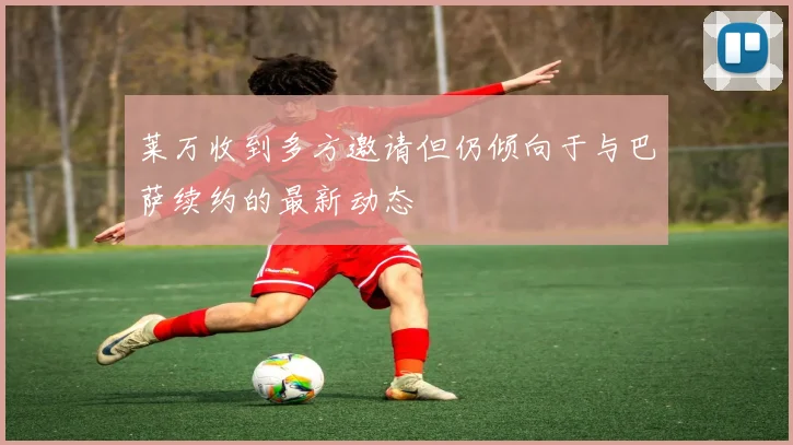 莱万收到多方邀请但仍倾向于与巴萨续约的最新动态