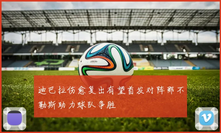 迪巴拉伤愈复出有望首发对阵那不勒斯助力球队争胜