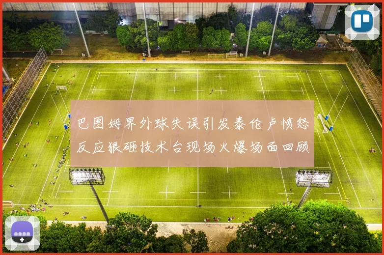 巴图姆界外球失误引发泰伦卢愤怒反应狠砸技术台现场火爆场面回顾