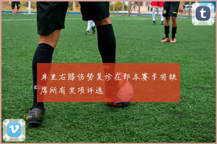 库里右膝伤势复诊在即本赛季将缺席所有奖项评选
