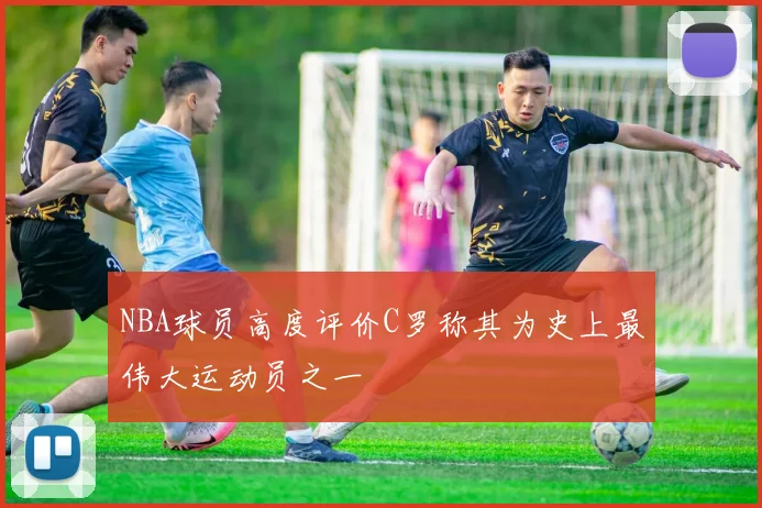 NBA球员高度评价C罗称其为史上最伟大运动员之一