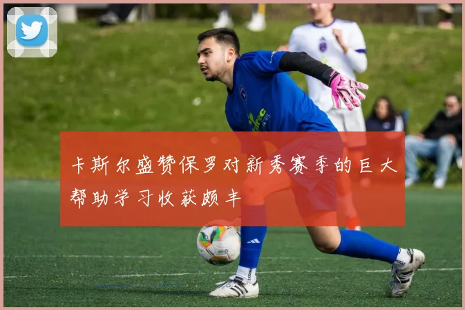 卡斯尔盛赞保罗对新秀赛季的巨大帮助学习收获颇丰