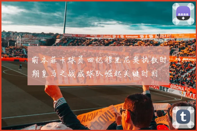 前本菲卡球员回忆穆里尼奥执教时期皇马之战成球队崛起关键时刻
