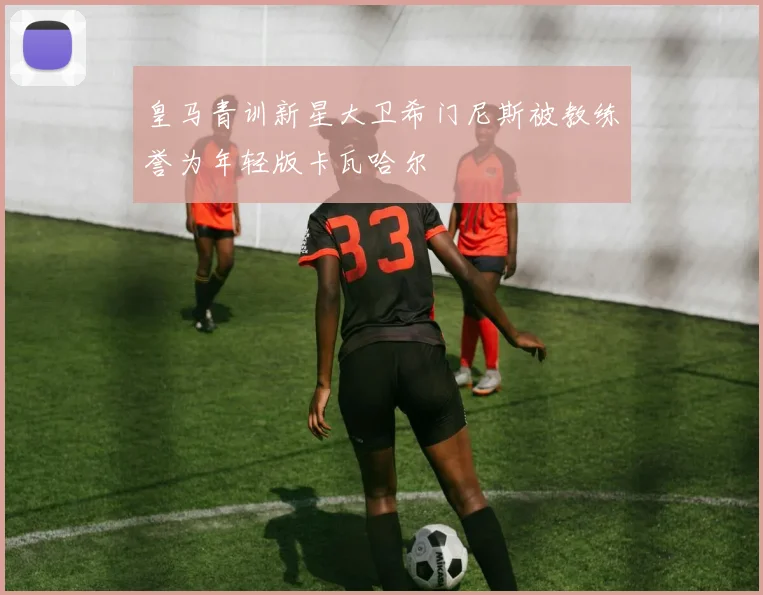 皇马青训新星大卫希门尼斯被教练誉为年轻版卡瓦哈尔