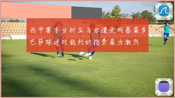 西甲赛季分析亚马尔遭受网暴最多巴萨球迷对裁判的指责最为激烈