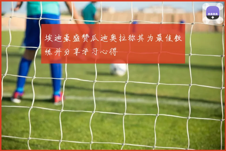 埃迪豪盛赞瓜迪奥拉称其为最佳教练并分享学习心得